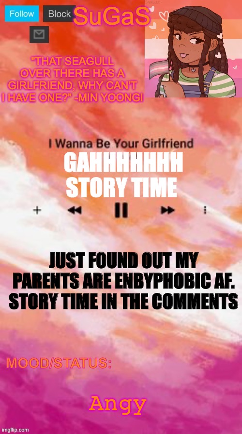 just when I thought they were accepting. They’re transphobic as well | GAHHHHHHH STORY TIME; JUST FOUND OUT MY PARENTS ARE ENBYPHOBIC AF. STORY TIME IN THE COMMENTS; Angy | image tagged in sugas' lesbian demigirl announcement template | made w/ Imgflip meme maker