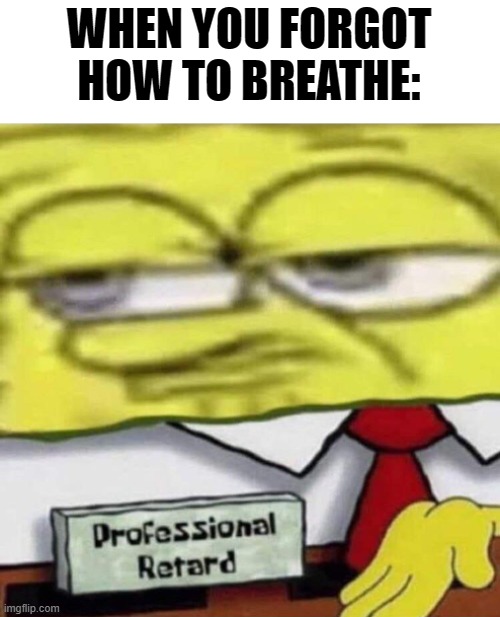 SpongeBob Professional | WHEN YOU FORGOT HOW TO BREATHE: | image tagged in spongebob professional | made w/ Imgflip meme maker