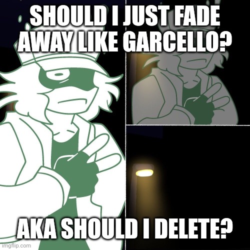 ... | SHOULD I JUST FADE AWAY LIKE GARCELLO? AKA SHOULD I DELETE? | image tagged in garcello evaporates | made w/ Imgflip meme maker