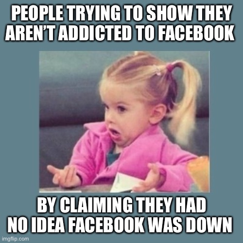 Facebook Addiction | PEOPLE TRYING TO SHOW THEY AREN’T ADDICTED TO FACEBOOK; BY CLAIMING THEY HAD NO IDEA FACEBOOK WAS DOWN | image tagged in funny | made w/ Imgflip meme maker
