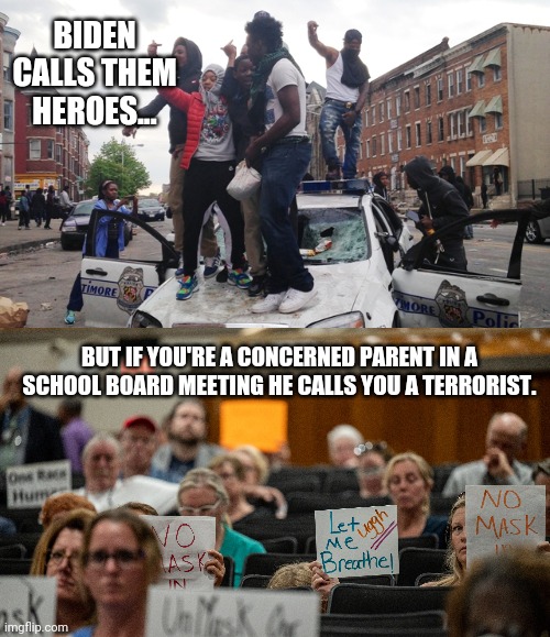Biden's America right? | BIDEN CALLS THEM HEROES... BUT IF YOU'RE A CONCERNED PARENT IN A SCHOOL BOARD MEETING HE CALLS YOU A TERRORIST. | image tagged in memes | made w/ Imgflip meme maker
