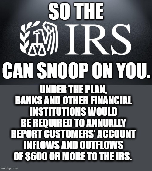 Biden Wants To Raise Your Taxes 78 Billion Over The Next Decade | SO THE; CAN SNOOP ON YOU. UNDER THE PLAN, BANKS AND OTHER FINANCIAL INSTITUTIONS WOULD BE REQUIRED TO ANNUALLY REPORT CUSTOMERS' ACCOUNT INFLOWS AND OUTFLOWS OF $600 OR MORE TO THE IRS. | image tagged in memes,politics,joe biden,taxes,irs,snoop | made w/ Imgflip meme maker