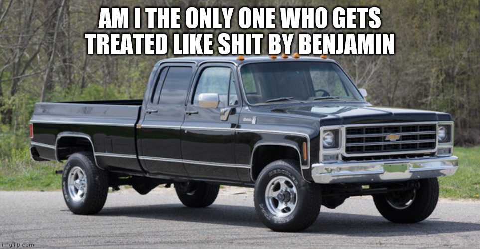 chevy squarebody | AM I THE ONLY ONE WHO GETS TREATED LIKE SHIT BY BENJAMIN | image tagged in chevy squarebody | made w/ Imgflip meme maker