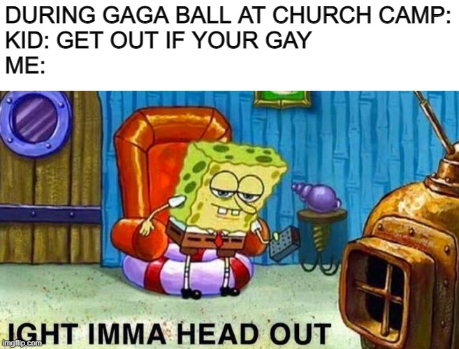Aight ima head out | DURING GAGA BALL AT CHURCH CAMP:
KID: GET OUT IF YOUR GAY
ME: | image tagged in aight ima head out,church,gay,spongebob ight imma head out,funny,memes | made w/ Imgflip meme maker