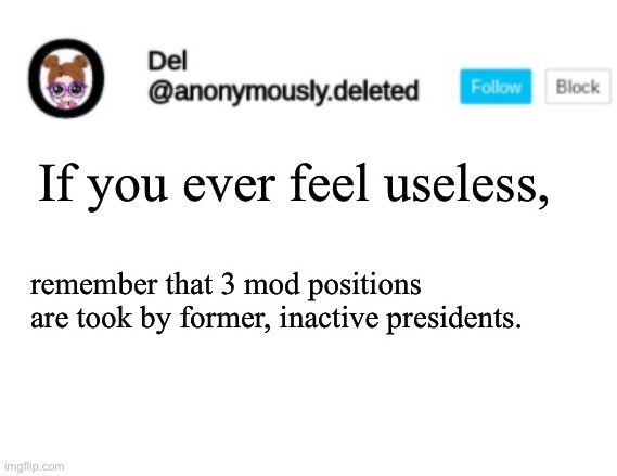 Del, Chan and Puppy still have mods. | If you ever feel useless, remember that 3 mod positions are took by former, inactive presidents. | image tagged in del announcement | made w/ Imgflip meme maker