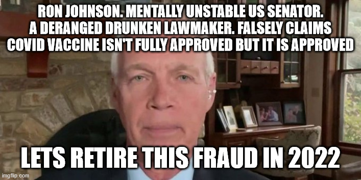 Crazy Republican US Senator. | RON JOHNSON. MENTALLY UNSTABLE US SENATOR. A DERANGED DRUNKEN LAWMAKER. FALSELY CLAIMS COVID VACCINE ISN'T FULLY APPROVED BUT IT IS APPROVED; LETS RETIRE THIS FRAUD IN 2022 | image tagged in ron johnson,wisconsin,republican | made w/ Imgflip meme maker