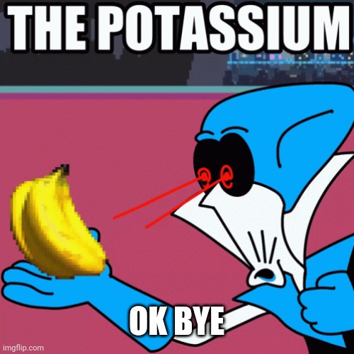 Potassium | OK BYE | image tagged in potassium | made w/ Imgflip meme maker