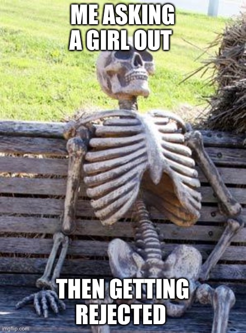Waiting Skeleton Meme | ME ASKING A GIRL OUT; THEN GETTING REJECTED | image tagged in memes,waiting skeleton | made w/ Imgflip meme maker