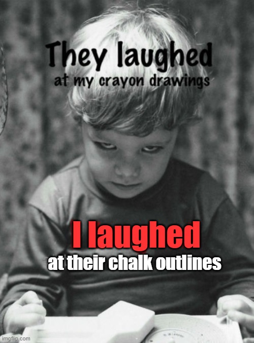 I laughed; at their chalk outlines | image tagged in dark humor | made w/ Imgflip meme maker