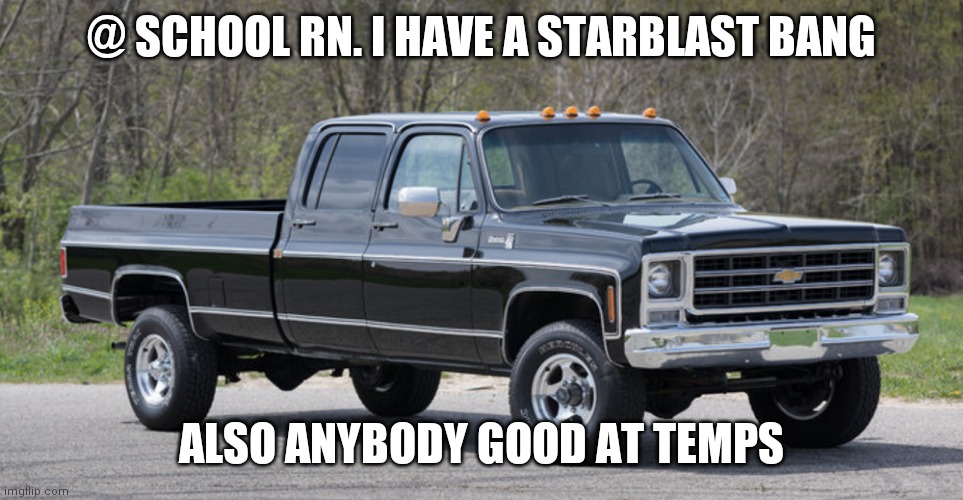 chevy squarebody | @ SCHOOL RN. I HAVE A STARBLAST BANG; ALSO ANYBODY GOOD AT TEMPS | image tagged in chevy squarebody | made w/ Imgflip meme maker