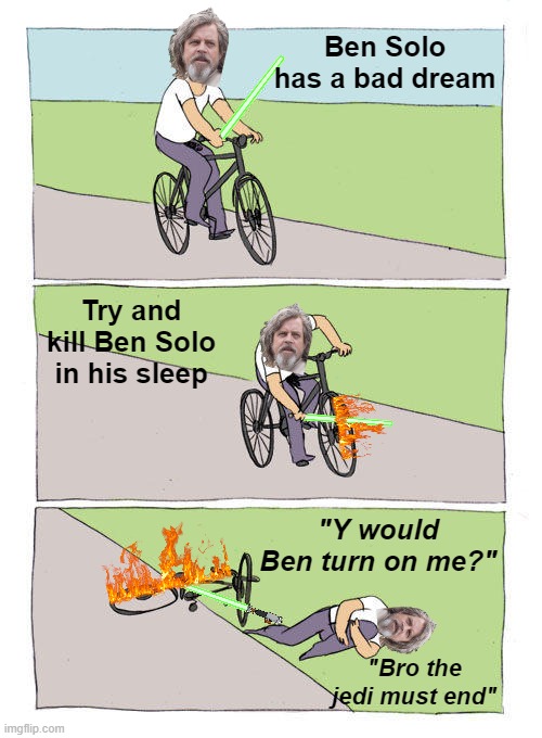 A truly compelling story | Ben Solo has a bad dream; Try and kill Ben Solo in his sleep; "Y would Ben turn on me?"; "Bro the jedi must end" | image tagged in memes,bike fall,luke skywalker,kylo ren,the last jedi,star wars | made w/ Imgflip meme maker