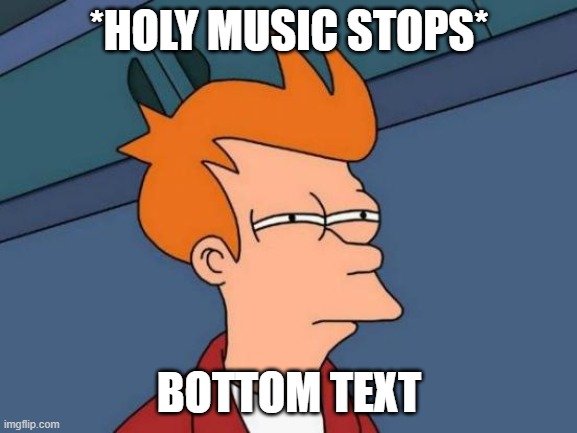 Futurama Fry | *HOLY MUSIC STOPS*; BOTTOM TEXT | image tagged in memes,futurama fry | made w/ Imgflip meme maker