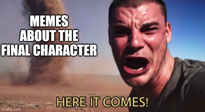 HERE IT COMES! | MEMES ABOUT THE FINAL CHARACTER | image tagged in here it comes | made w/ Imgflip meme maker