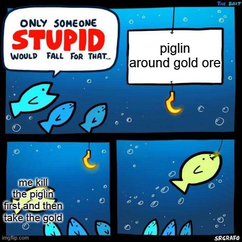 Only someone stupid would fall for that | piglin around gold ore; me kill the piglin first and then take the gold | image tagged in only someone stupid would fall for that | made w/ Imgflip meme maker