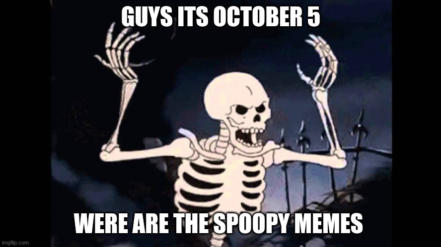 Spooky Skeleton |  GUYS ITS OCTOBER 5; WERE ARE THE SPOOPY MEMES | image tagged in spooky skeleton | made w/ Imgflip meme maker