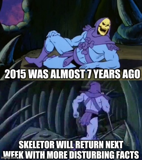 Skeletor disturbing facts | 2015 WAS ALMOST 7 YEARS AGO; SKELETOR WILL RETURN NEXT WEEK WITH MORE DISTURBING FACTS | image tagged in skeletor disturbing facts | made w/ Imgflip meme maker