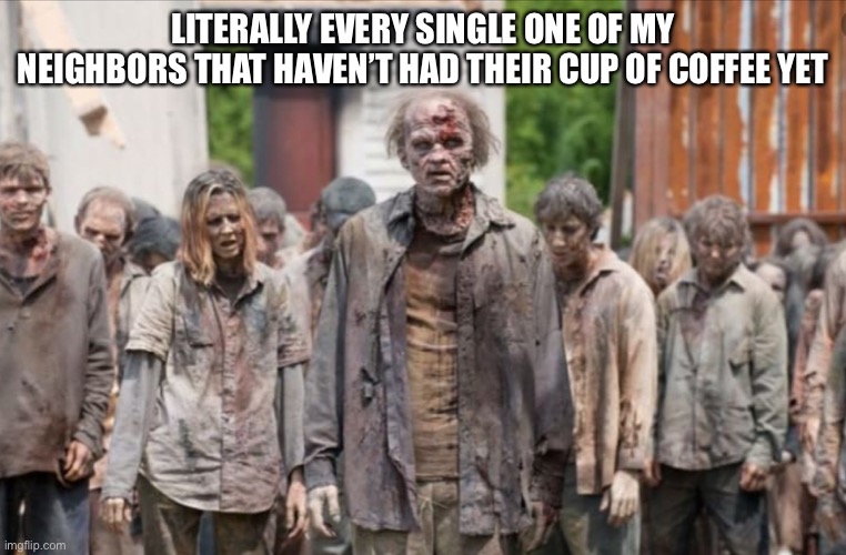 Everyone | LITERALLY EVERY SINGLE ONE OF MY NEIGHBORS THAT HAVEN’T HAD THEIR CUP OF COFFEE YET | made w/ Imgflip meme maker