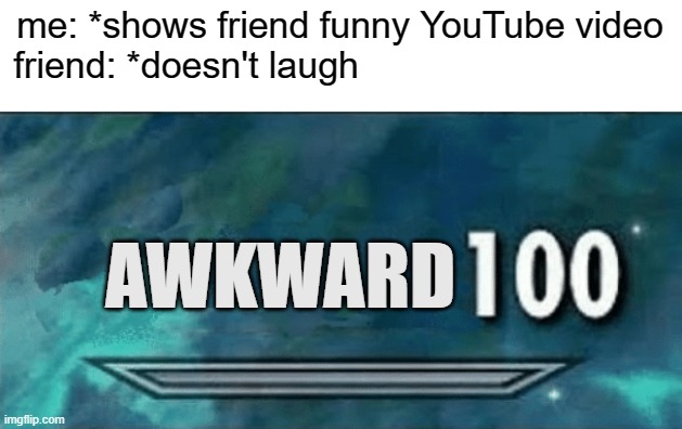 relatable? | me: *shows friend funny YouTube video
friend: *doesn't laugh; AWKWARD | image tagged in skyrim skill meme | made w/ Imgflip meme maker