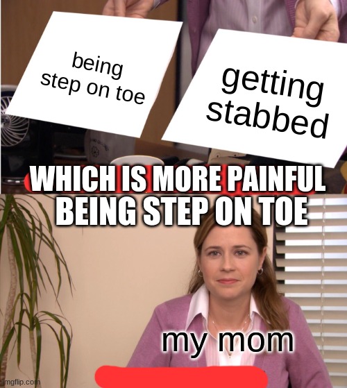 They're The Same Picture Meme |  being step on toe; getting stabbed; WHICH IS MORE PAINFUL; BEING STEP ON TOE; my mom | image tagged in memes,they're the same picture | made w/ Imgflip meme maker