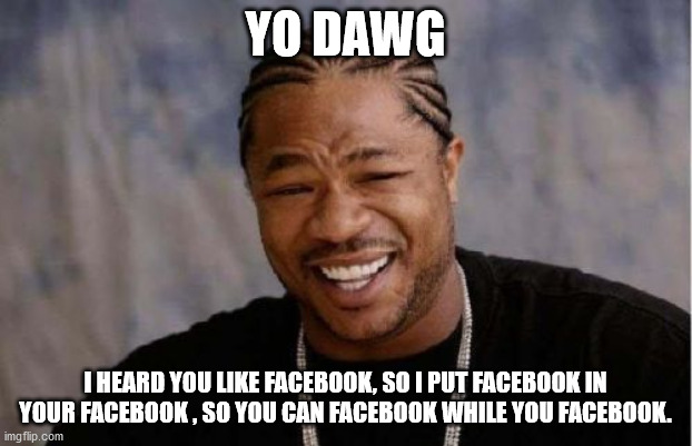 Yo Facebook | YO DAWG; I HEARD YOU LIKE FACEBOOK, SO I PUT FACEBOOK IN YOUR FACEBOOK , SO YOU CAN FACEBOOK WHILE YOU FACEBOOK. | image tagged in memes,yo dawg heard you,facebook problems | made w/ Imgflip meme maker