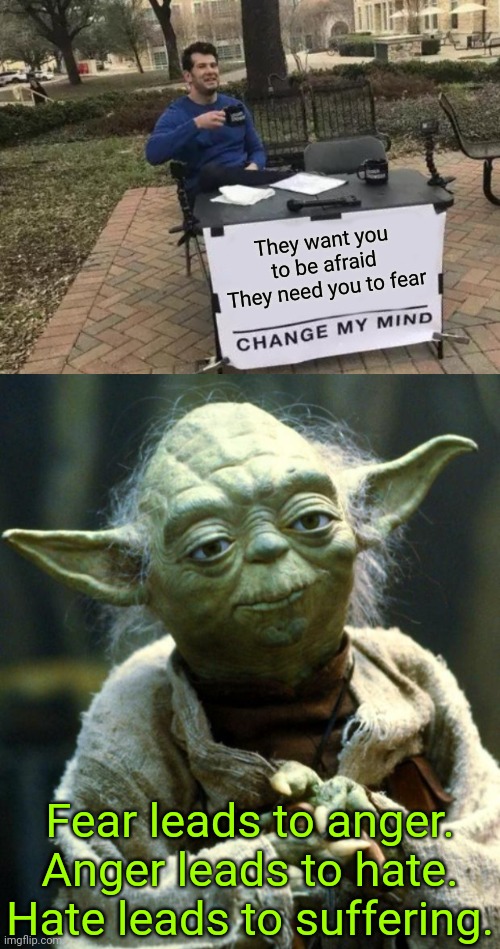 Don't go down the dark path |  They want you to be afraid
They need you to fear; Fear leads to anger. Anger leads to hate. Hate leads to suffering. | image tagged in memes,change my mind,star wars yoda,fear,i fear no man,darkside | made w/ Imgflip meme maker