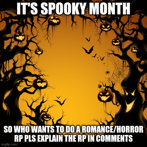 i'll also do spooky rps | IT'S SPOOKY MONTH; SO WHO WANTS TO DO A ROMANCE/HORROR RP PLS EXPLAIN THE RP IN COMMENTS | image tagged in halloween | made w/ Imgflip meme maker
