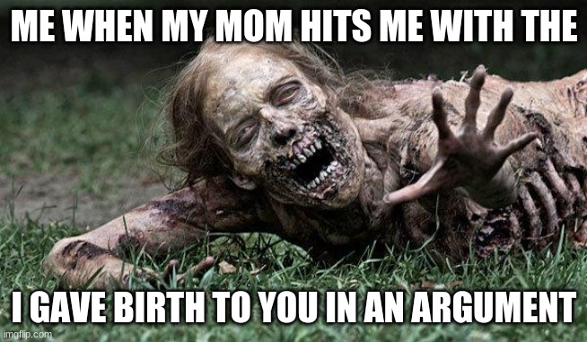 it hurts | ME WHEN MY MOM HITS ME WITH THE; I GAVE BIRTH TO YOU IN AN ARGUMENT | image tagged in walking dead zombie | made w/ Imgflip meme maker