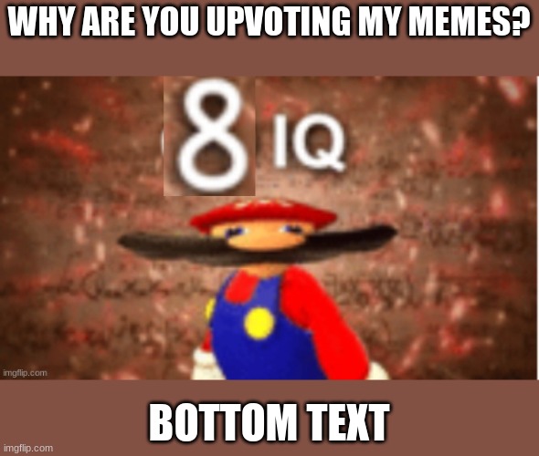 8 iq | WHY ARE YOU UPVOTING MY MEMES? BOTTOM TEXT | image tagged in 8 iq | made w/ Imgflip meme maker