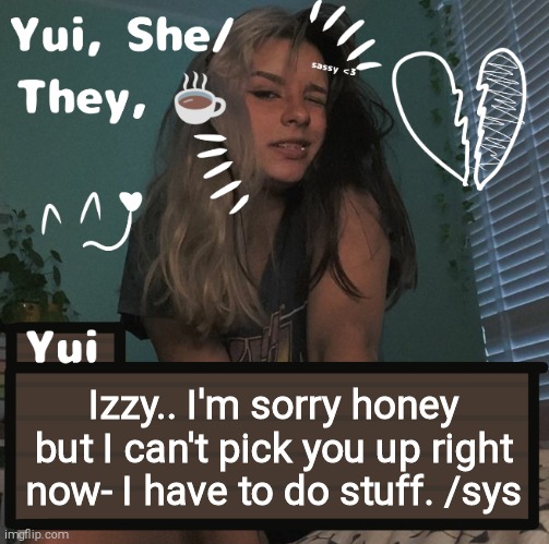 Izzy.. I'm sorry honey but I can't pick you up right now- I have to do stuff. /sys | image tagged in yui | made w/ Imgflip meme maker
