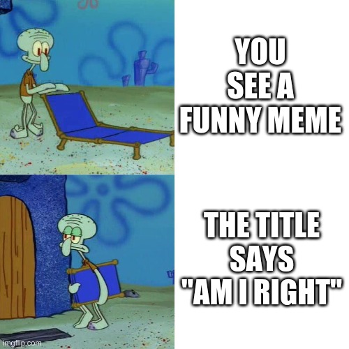 Squidward chair | YOU SEE A FUNNY MEME; THE TITLE SAYS "AM I RIGHT" | image tagged in squidward chair | made w/ Imgflip meme maker