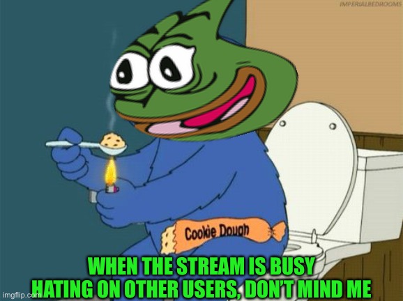 Pepe party is baking cookies for the stream | WHEN THE STREAM IS BUSY HATING ON OTHER USERS, DON’T MIND ME | image tagged in cookie on crack,pepe party | made w/ Imgflip meme maker