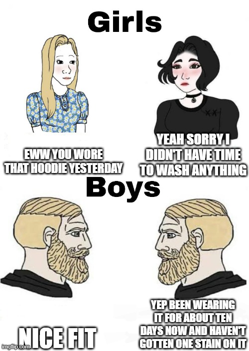 Girls vs Boys | EWW YOU WORE THAT HOODIE YESTERDAY; YEAH SORRY I DIDN'T HAVE TIME TO WASH ANYTHING; YEP BEEN WEARING IT FOR ABOUT TEN DAYS NOW AND HAVEN'T GOTTEN ONE STAIN ON IT; NICE FIT | image tagged in girls vs boys | made w/ Imgflip meme maker