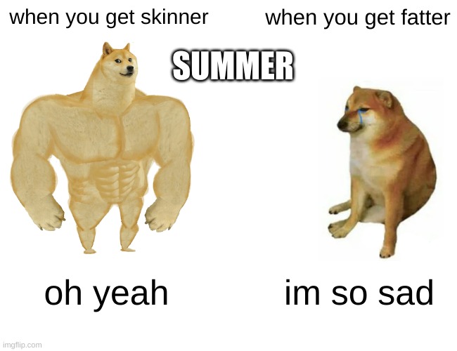 Buff Doge vs. Cheems | when you get skinner; when you get fatter; SUMMER; oh yeah; im so sad | image tagged in memes,buff doge vs cheems | made w/ Imgflip meme maker