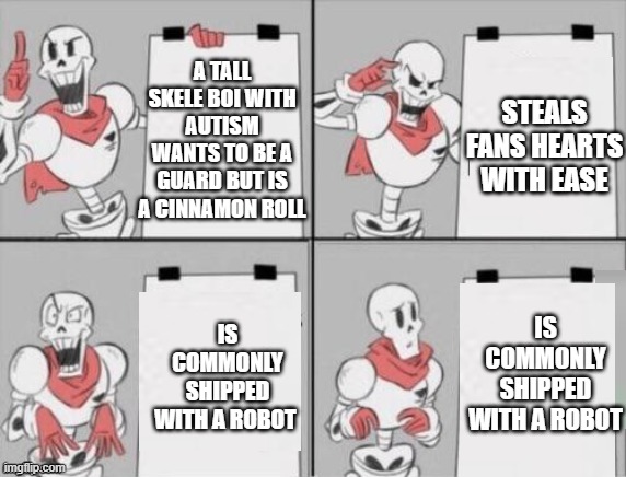 Papyrus plan | STEALS FANS HEARTS WITH EASE; A TALL SKELE BOI WITH AUTISM WANTS TO BE A GUARD BUT IS A CINNAMON ROLL; IS COMMONLY SHIPPED WITH A ROBOT; IS COMMONLY SHIPPED WITH A ROBOT | image tagged in papyrus plan | made w/ Imgflip meme maker