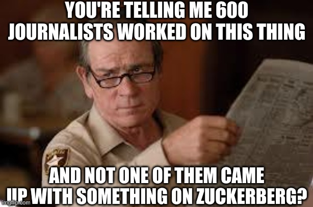 no country for old men tommy lee jones | YOU'RE TELLING ME 600 JOURNALISTS WORKED ON THIS THING AND NOT ONE OF THEM CAME UP WITH SOMETHING ON ZUCKERBERG? | image tagged in no country for old men tommy lee jones | made w/ Imgflip meme maker