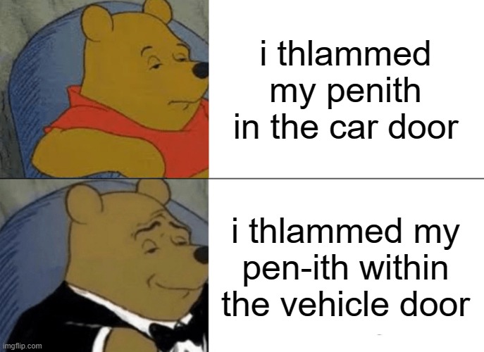 the rich kid version of i thlammed my penith in the car door | i thlammed my penith in the car door; i thlammed my pen-ith within the vehicle door | image tagged in memes,tuxedo winnie the pooh | made w/ Imgflip meme maker