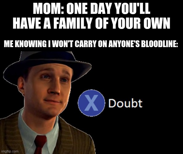 L.A. Noire Press X To Doubt | MOM: ONE DAY YOU'LL HAVE A FAMILY OF YOUR OWN; ME KNOWING I WON'T CARRY ON ANYONE'S BLOODLINE: | image tagged in l a noire press x to doubt | made w/ Imgflip meme maker