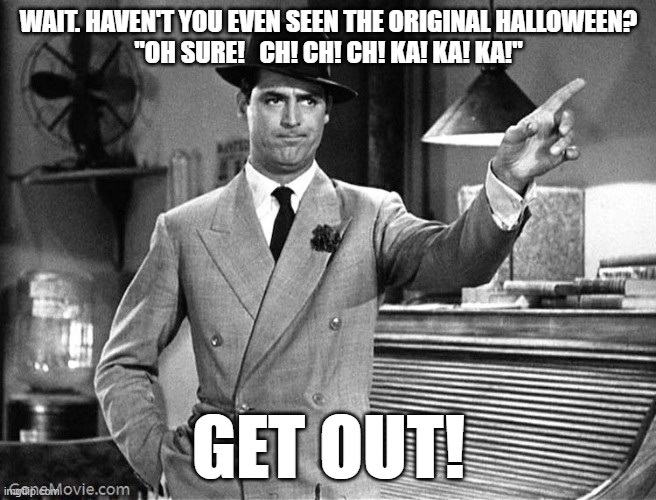SEEN THE ORIGINAL HALLOWEEN? | WAIT. HAVEN'T YOU EVEN SEEN THE ORIGINAL HALLOWEEN?
"OH SURE!   CH! CH! CH! KA! KA! KA!"; GET OUT! | image tagged in get out | made w/ Imgflip meme maker