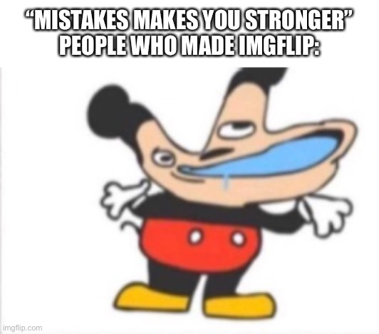 Insert bad title here |  “MISTAKES MAKES YOU STRONGER”
PEOPLE WHO MADE IMGFLIP: | image tagged in dumb mickey,memes,funny,imgflip,unnecessary tags,mistakes make you stronger | made w/ Imgflip meme maker