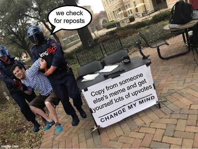 Change My Mind Guy Arrested | we check for reposts; flip; img; Copy from someone else's meme and get yourself lots of upvotes | image tagged in change my mind guy arrested | made w/ Imgflip meme maker