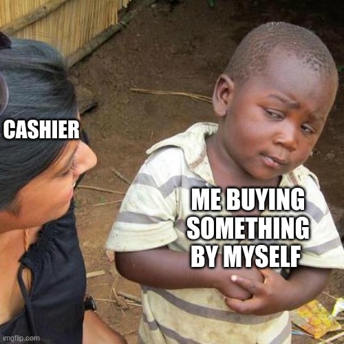 Third World Skeptical Kid | CASHIER; ME BUYING SOMETHING BY MYSELF | image tagged in memes,third world skeptical kid | made w/ Imgflip meme maker