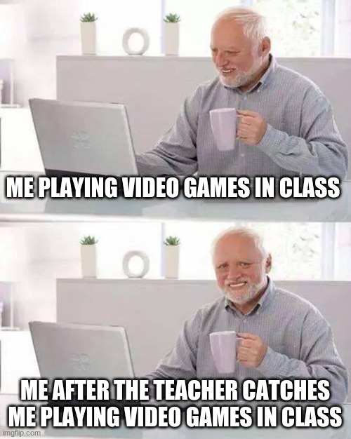 Somewhat nervous | ME PLAYING VIDEO GAMES IN CLASS; ME AFTER THE TEACHER CATCHES ME PLAYING VIDEO GAMES IN CLASS | image tagged in memes,hide the pain harold,back to school,barbie,boardroom meeting suggestion,first world problems | made w/ Imgflip meme maker