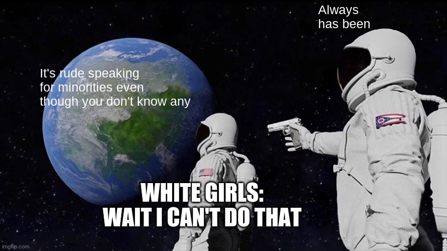 Always Has Been Meme | Always has been; It's rude speaking for minorities even though you don't know any; WHITE GIRLS: WAIT I CAN'T DO THAT | image tagged in memes,always has been | made w/ Imgflip meme maker