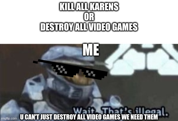 wait. that's illegal | KILL ALL KARENS
OR
DESTROY ALL VIDEO GAMES; ME; U CAN'T JUST DESTROY ALL VIDEO GAMES WE NEED THEM | image tagged in wait that's illegal | made w/ Imgflip meme maker