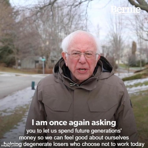 Bernie I Am Once Again Asking For Your Support | you to let us spend future generations' money so we can feel good about ourselves helping degenerate losers who choose not to work today | image tagged in memes,bernie i am once again asking for your support | made w/ Imgflip meme maker