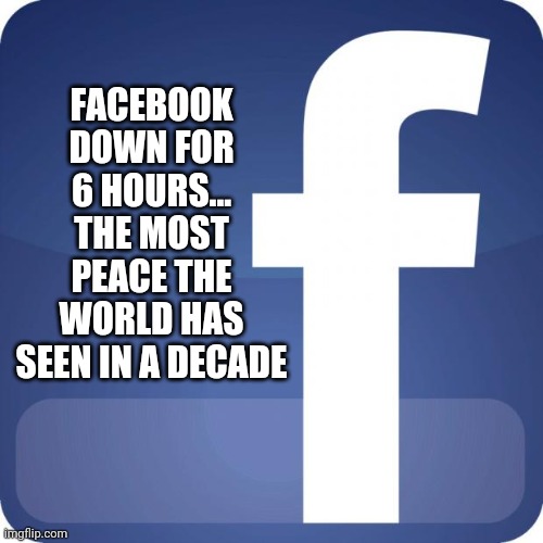 facebook | FACEBOOK DOWN FOR 6 HOURS... THE MOST PEACE THE WORLD HAS SEEN IN A DECADE | image tagged in facebook | made w/ Imgflip meme maker