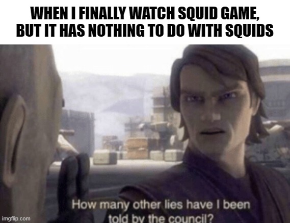 Memes reboot #1 |  WHEN I FINALLY WATCH SQUID GAME, BUT IT HAS NOTHING TO DO WITH SQUIDS | image tagged in how many other lies have i been told by the council,memes,dank | made w/ Imgflip meme maker