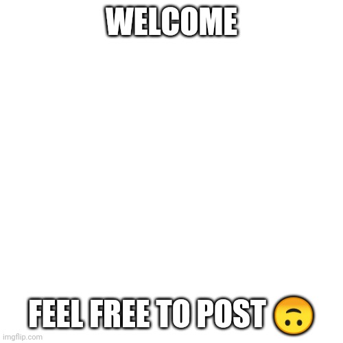 Welcome | WELCOME; FEEL FREE TO POST 🙃 | image tagged in memes,blank transparent square | made w/ Imgflip meme maker