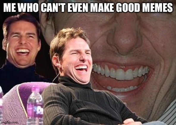 Tom Cruise laugh | ME WHO CAN'T EVEN MAKE GOOD MEMES | image tagged in tom cruise laugh | made w/ Imgflip meme maker