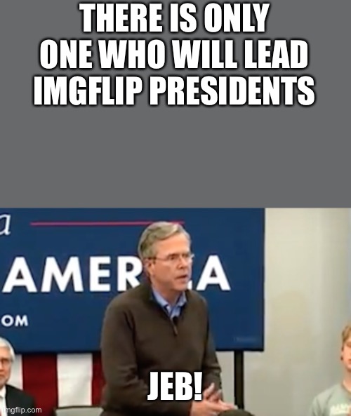 jeb please clap | THERE IS ONLY ONE WHO WILL LEAD IMGFLIP PRESIDENTS; JEB! | image tagged in jeb please clap | made w/ Imgflip meme maker